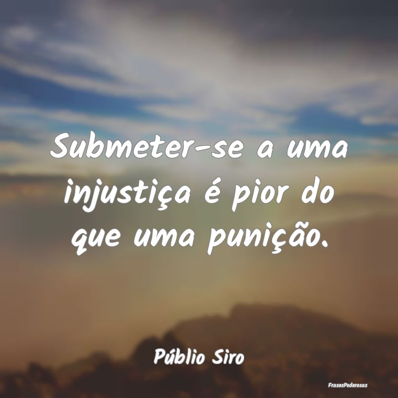 Submeter-se a uma injustiça é pior do que uma pu...