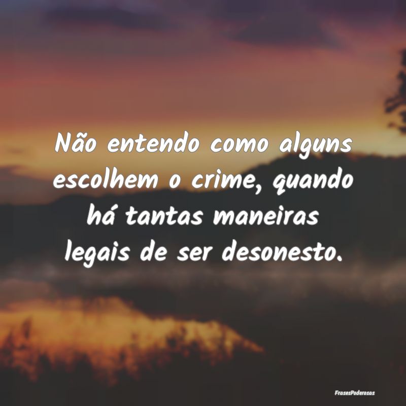Não entendo como alguns escolhem o crime, quando ...