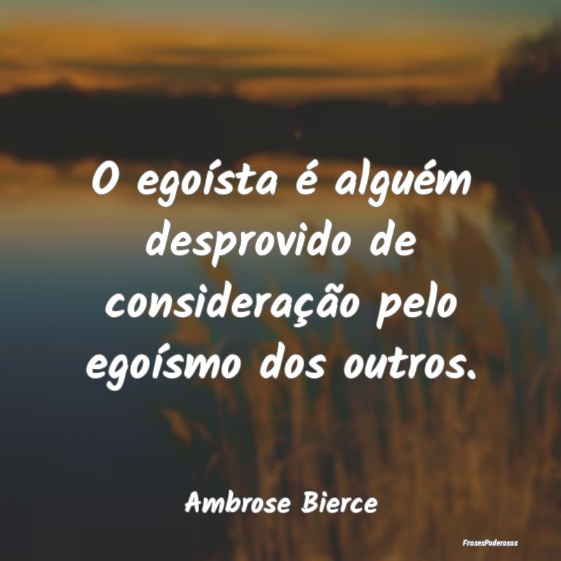 O egoísta é alguém desprovido de consideração...