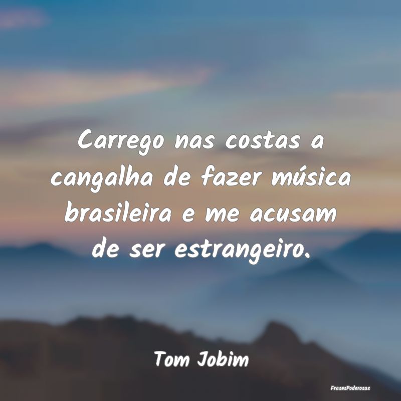 Carrego nas costas a cangalha de fazer música bra...