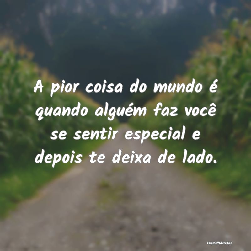 A pior coisa do mundo é quando alguém faz você ... A pior coisa do mundo é quando alguém faz você ...