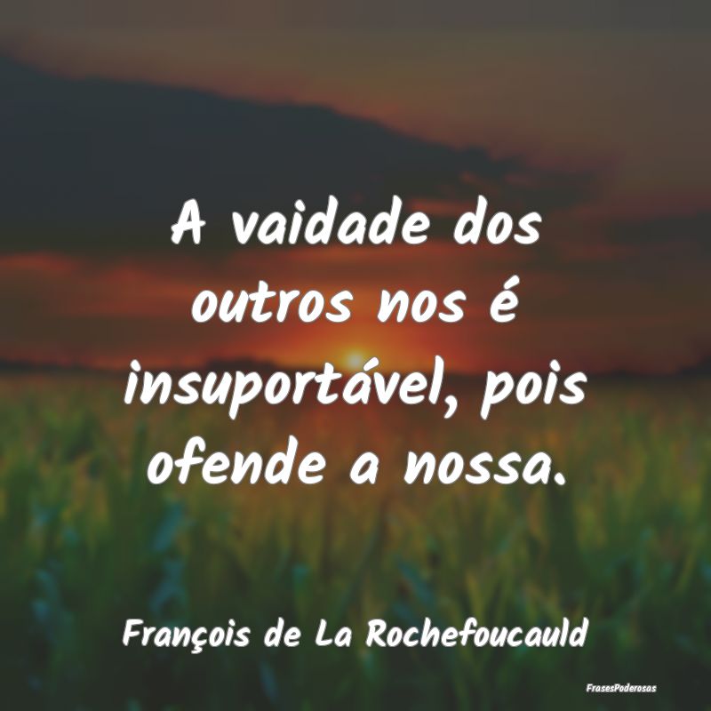 A vaidade dos outros nos é insuportável, pois of...