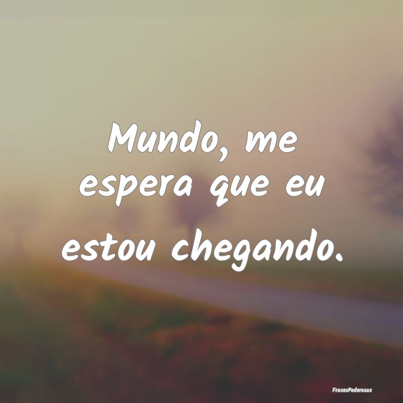 Mundo, me espera que eu estou chegando.
...