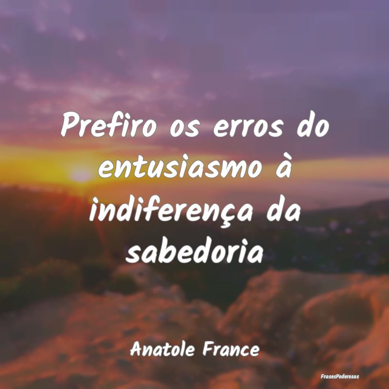 Prefiro os erros do entusiasmo à indiferença da ...