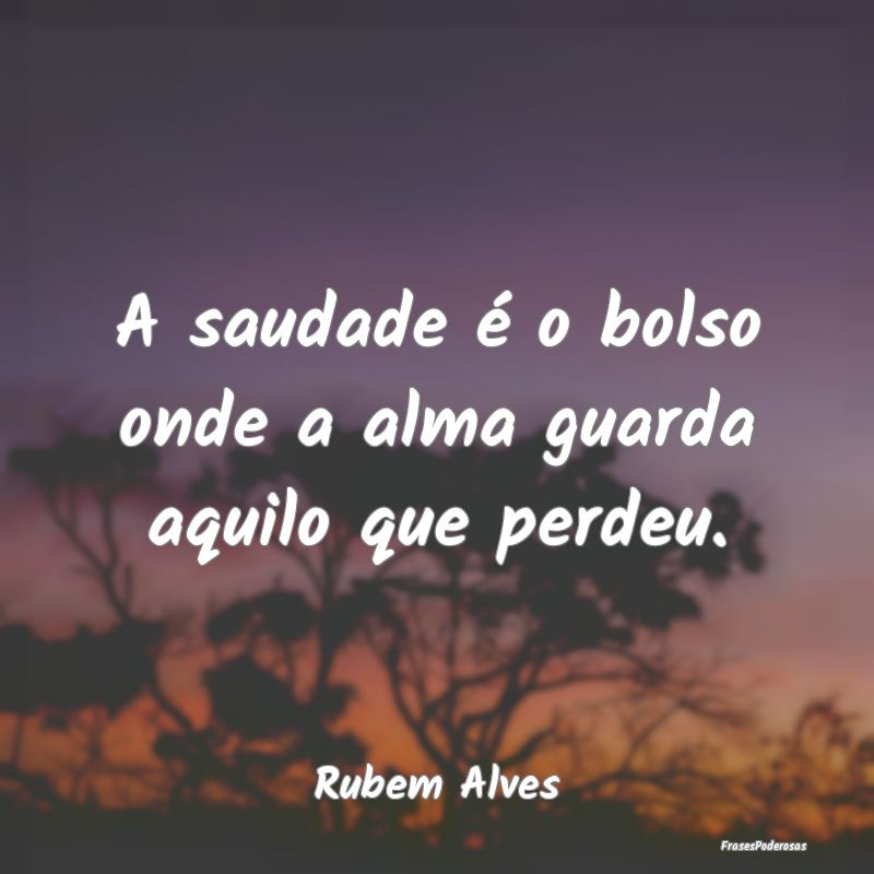 A saudade é o bolso onde a alma guarda aquilo que...