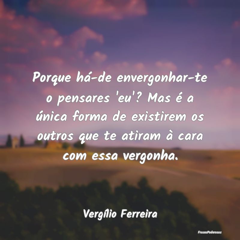 Porque há-de envergonhar-te o pensares 'eu'? Mas ... Porque há-de envergonhar-te o pensares 'eu'? Mas ...