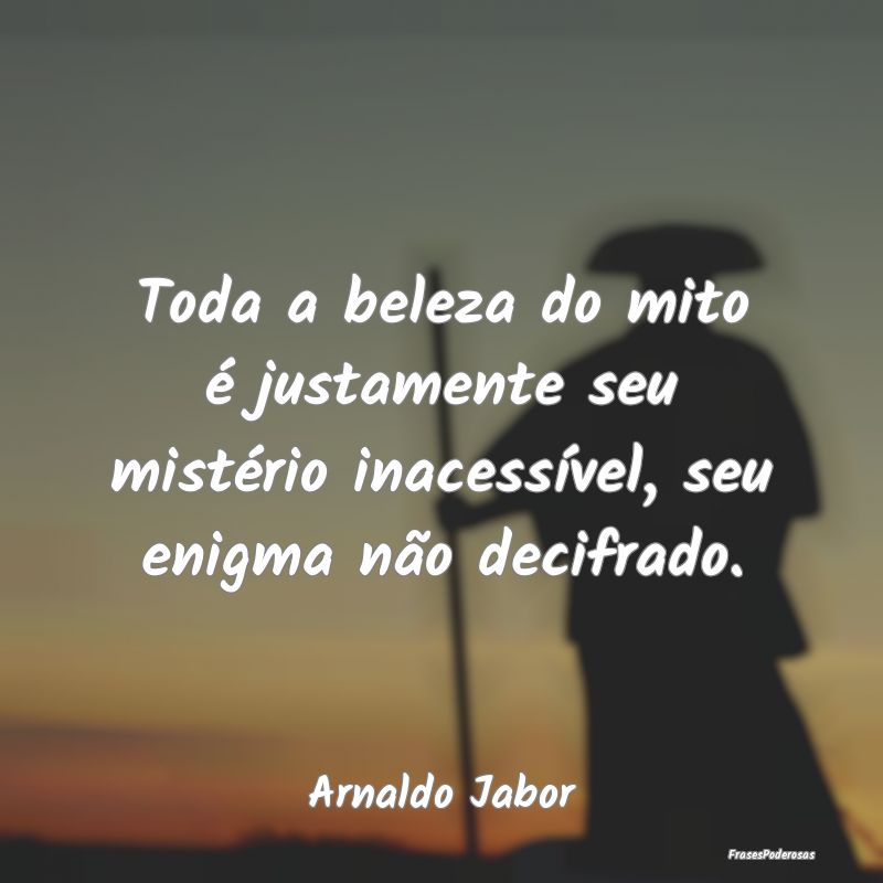 Toda a beleza do mito é justamente seu mistério ...