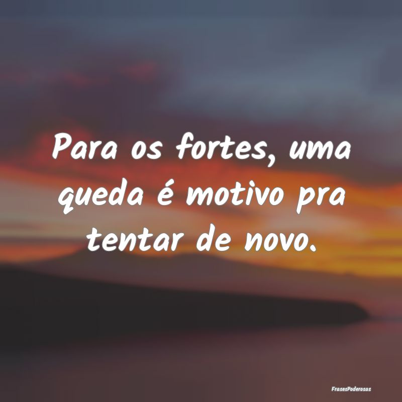 Frases de Persistência - Para os fortes, uma queda é motivo pra tentar de ...