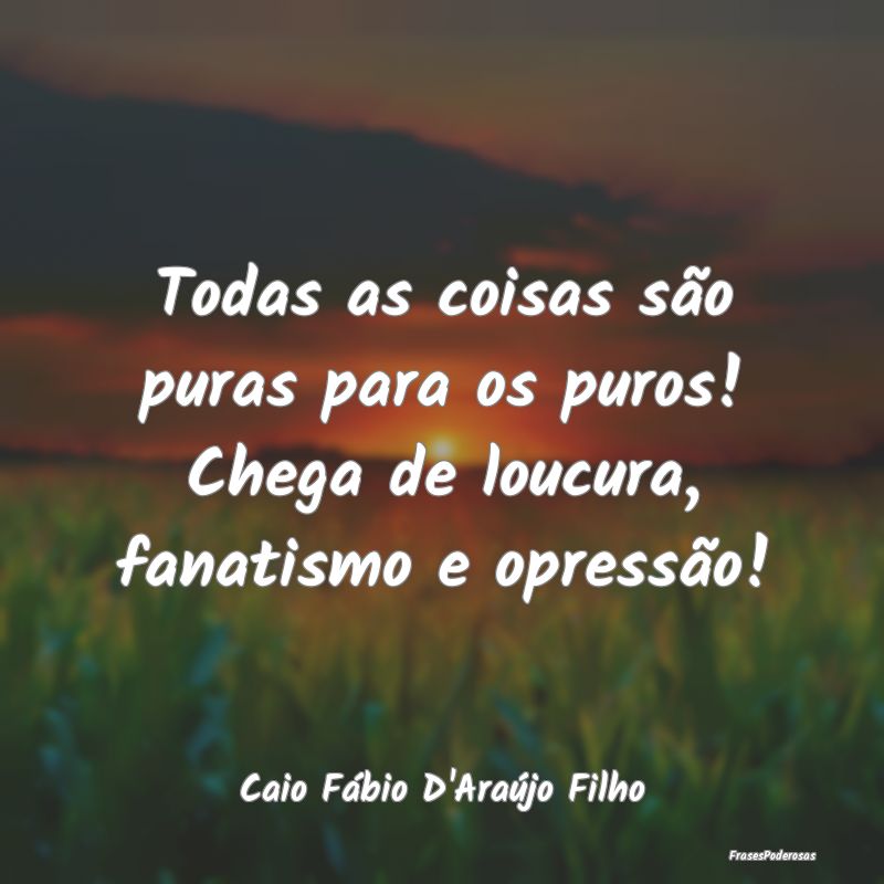 Todas as coisas são puras para os puros! Chega de...
