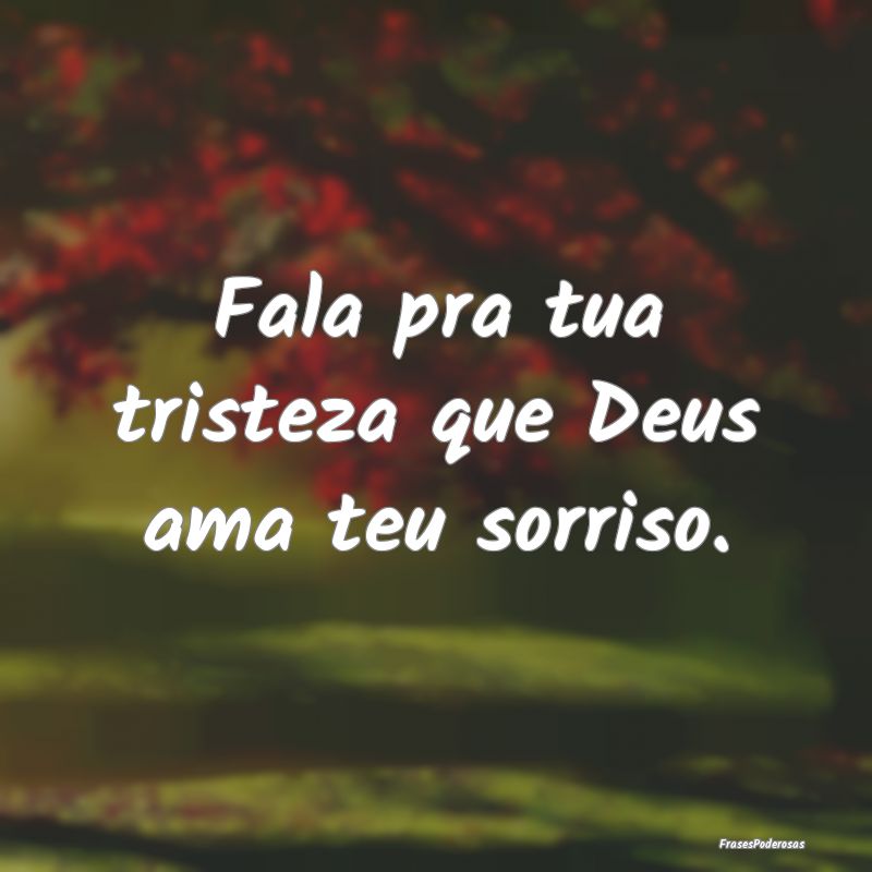 Fala pra tua tristeza que Deus ama teu sorriso.
...