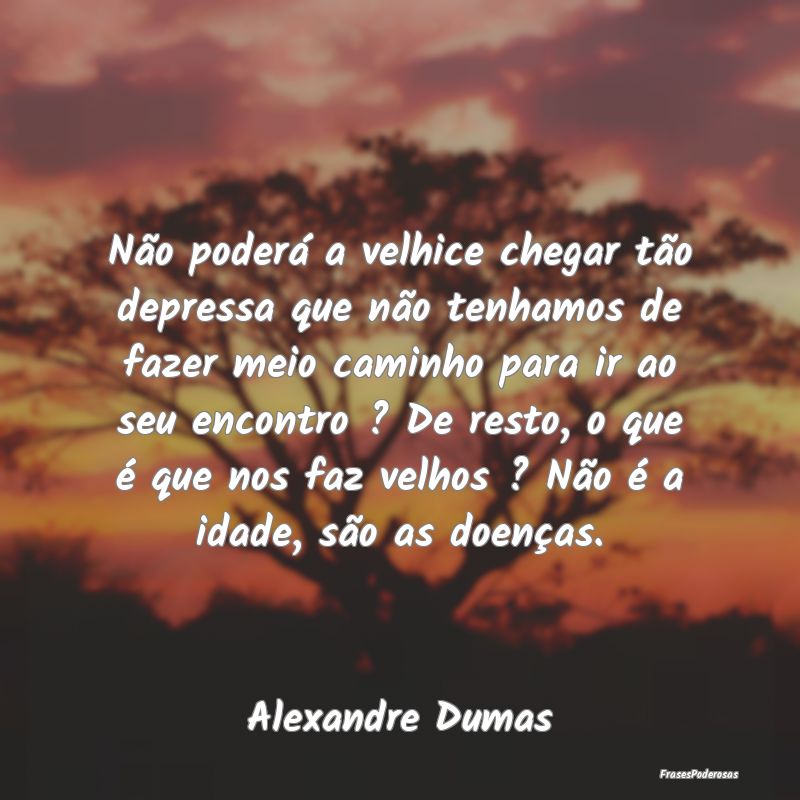 Não poderá a velhice chegar tão depressa que nÃ... Não poderá a velhice chegar tão depressa que nÃ...