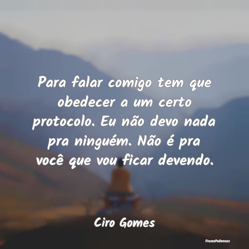 Para falar comigo tem que obedecer a um certo prot... Para falar comigo tem que obedecer a um certo prot...