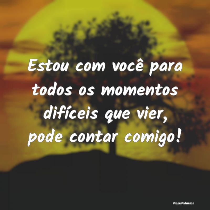 Estou com você para todos os momentos difíceis q...