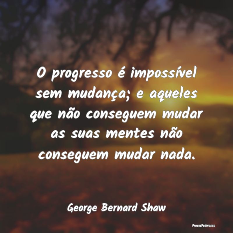 O progresso é impossível sem mudança; e aqueles... O progresso é impossível sem mudança; e aqueles...