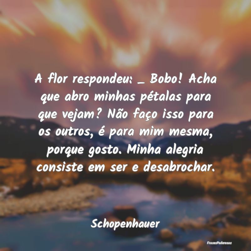 A flor respondeu: _ Bobo! Acha que abro minhas pé... A flor respondeu: _ Bobo! Acha que abro minhas pé...