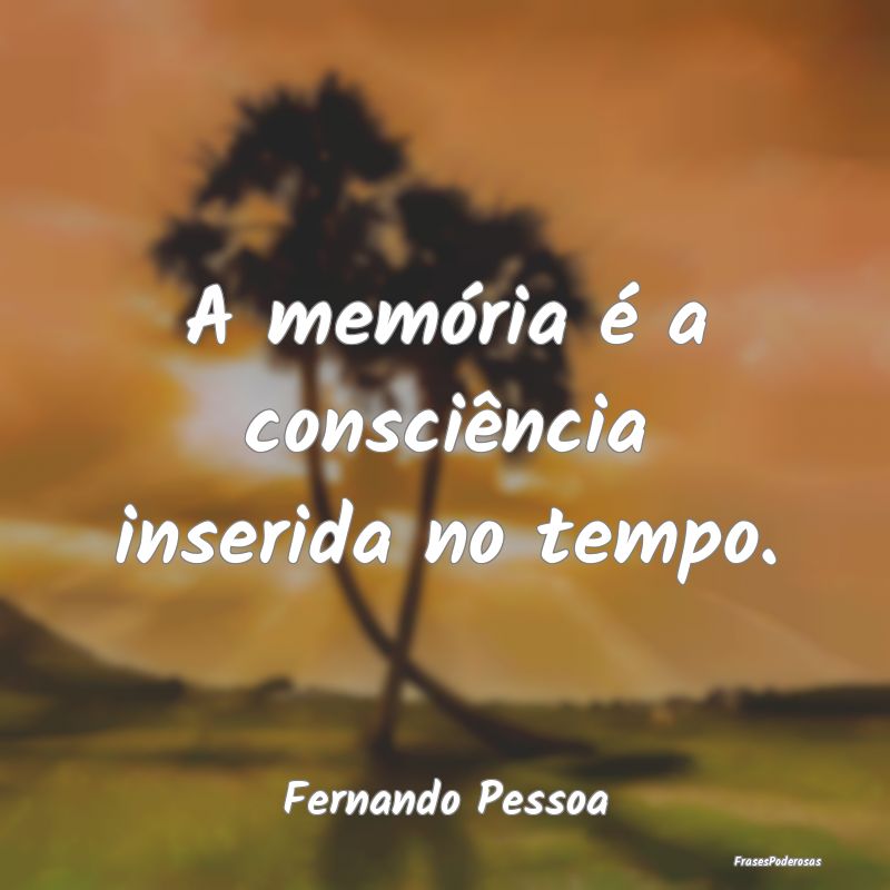 A memória é a consciência inserida no tempo....