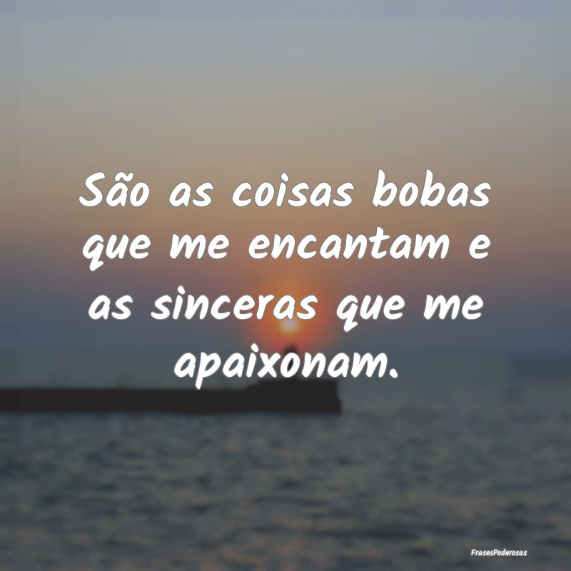 São as coisas bobas que me encantam e as sinceras...