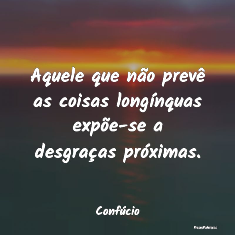 Aquele que não prevê as coisas longínquas expõ...