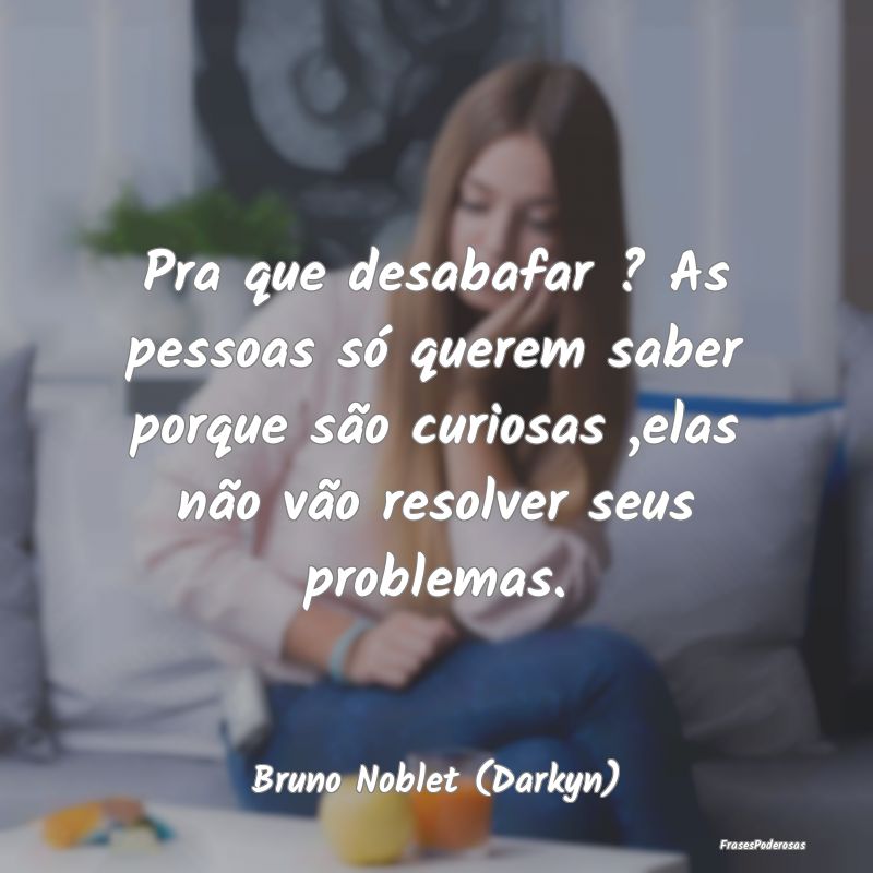 Pra que desabafar ? As pessoas só querem saber po...