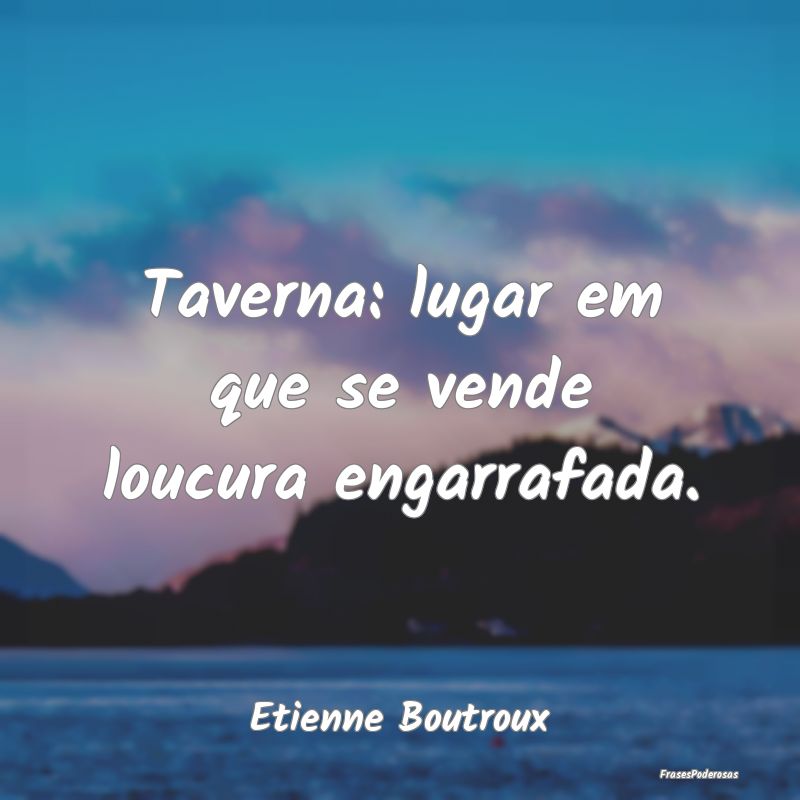 Taverna: lugar em que se vende loucura engarrafada...