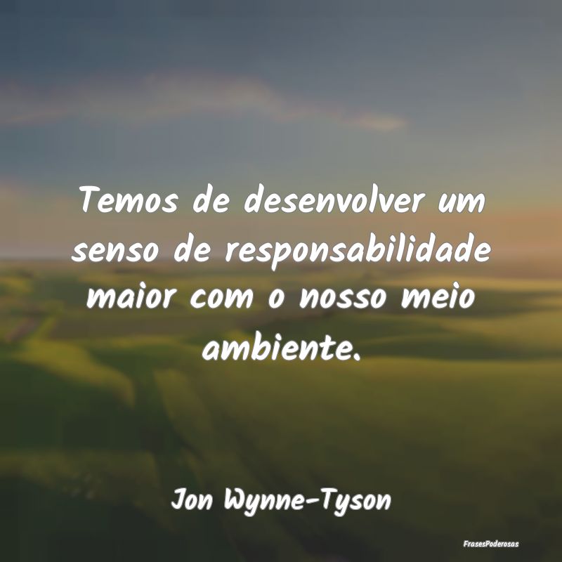 Temos de desenvolver um senso de responsabilidade ...