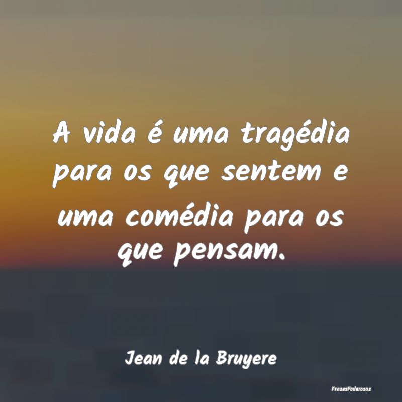 A vida é uma tragédia para os que sentem e uma c...