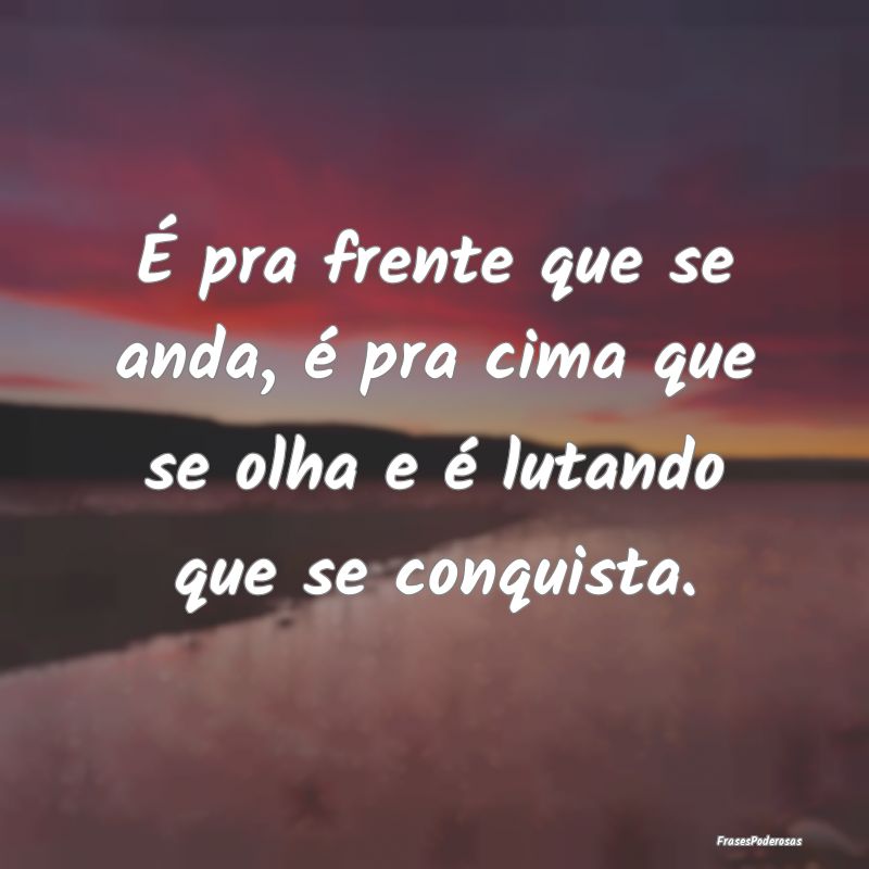 É pra frente que se anda, é pra cima que se olha...