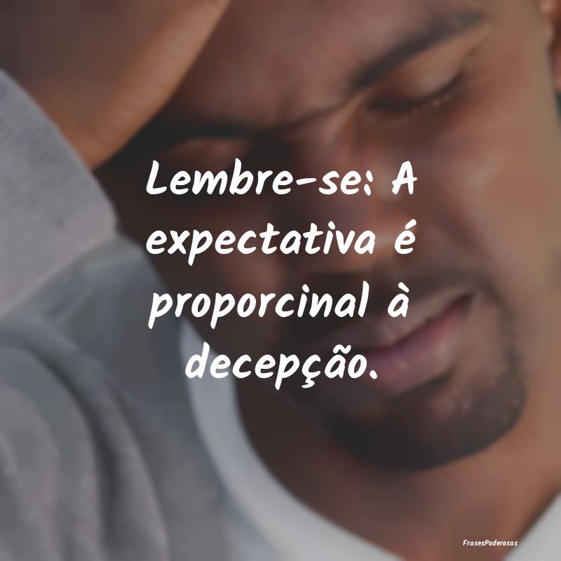 Lembre-se: A expectativa é proporcinal à decepç...