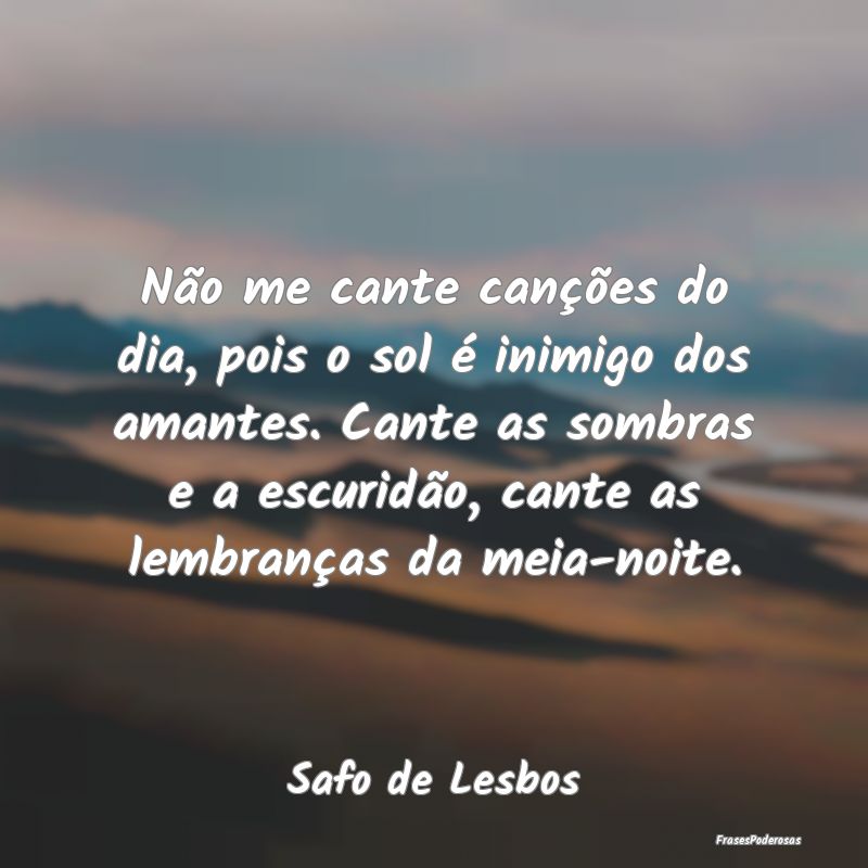 Não me cante canções do dia, pois o sol é inim... Não me cante canções do dia, pois o sol é inim...