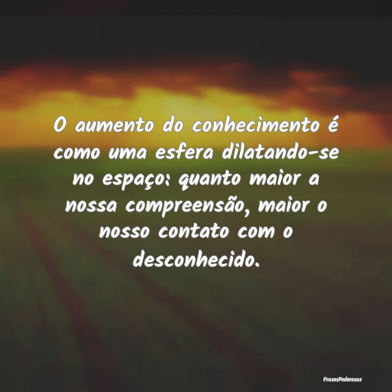 O aumento do conhecimento é como uma esfera dilat... O aumento do conhecimento é como uma esfera dilat...