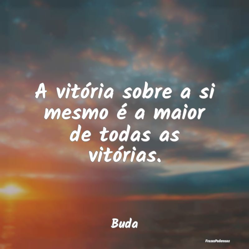 A vitória sobre a si mesmo é a maior de todas as...