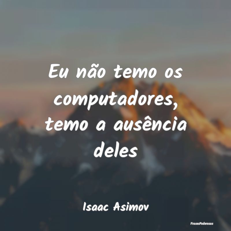 Eu não temo os computadores, temo a ausência del...