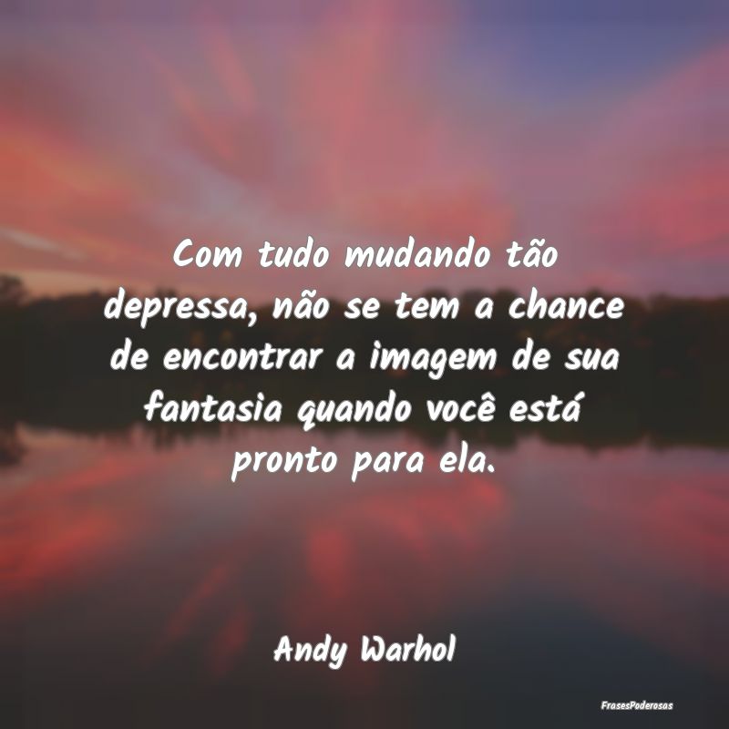 Com tudo mudando tão depressa, não se tem a chan... Com tudo mudando tão depressa, não se tem a chan...