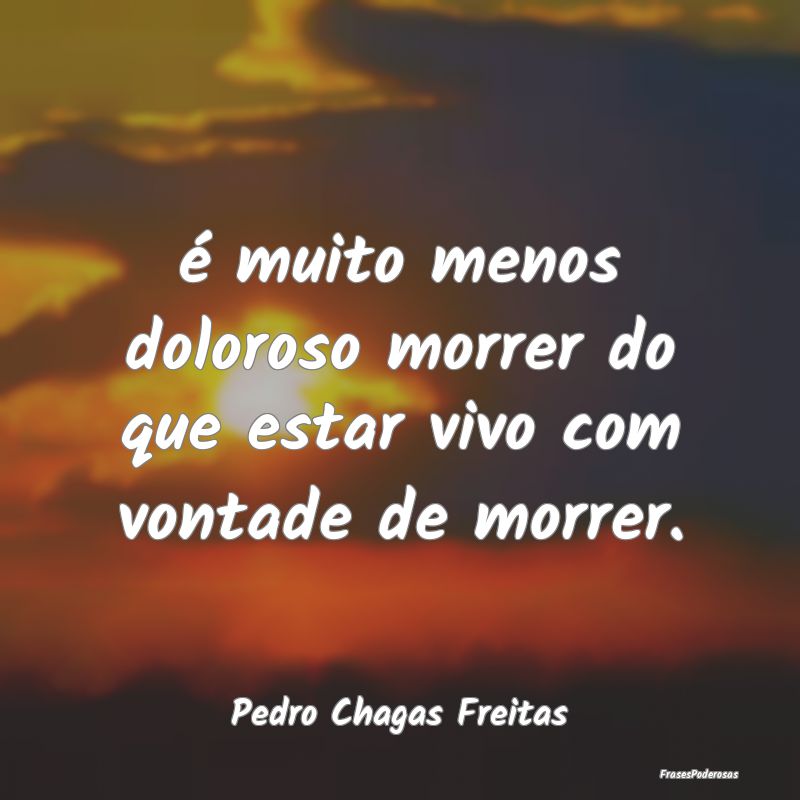 é muito menos doloroso morrer do que estar vivo c...