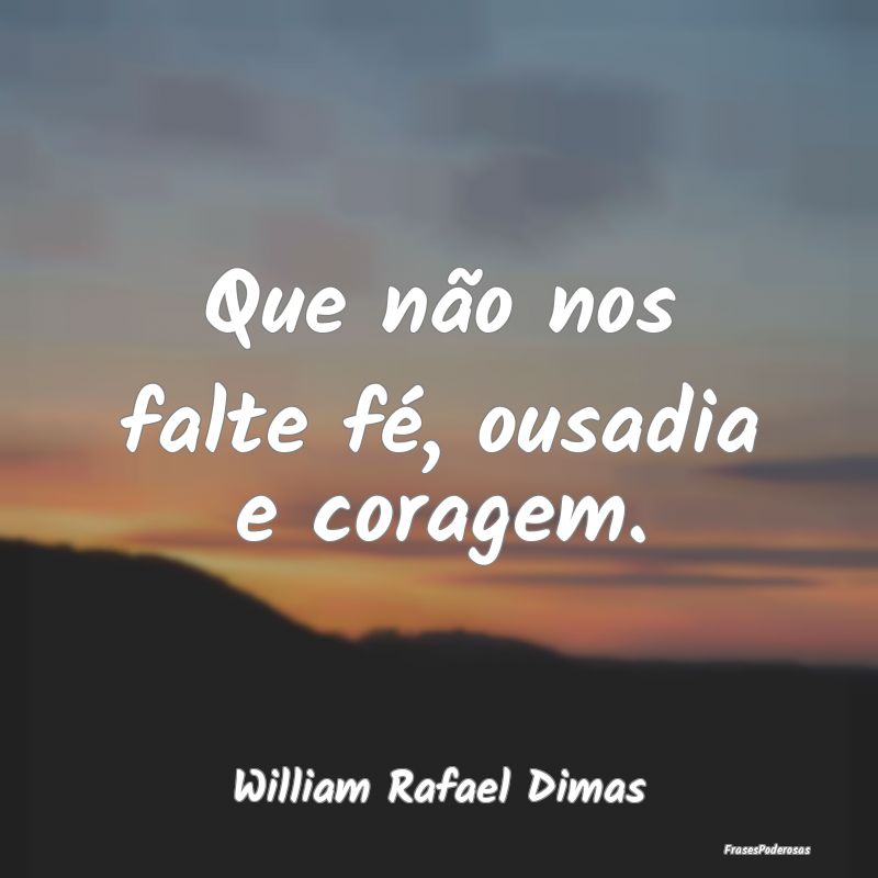 Que não nos falte fé, ousadia e coragem....