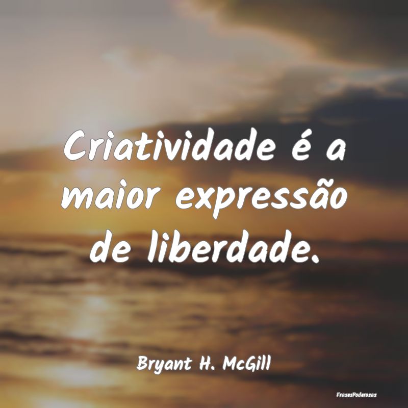 Criatividade é a maior expressão de liberdade....