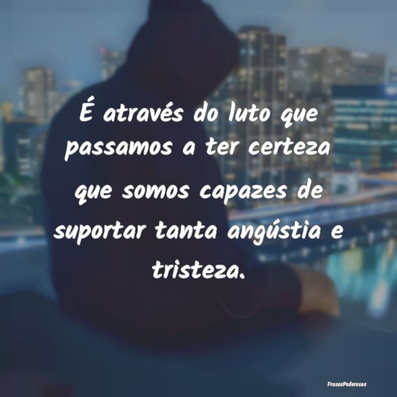 É através do luto que passamos a ter certeza que... É através do luto que passamos a ter certeza que...