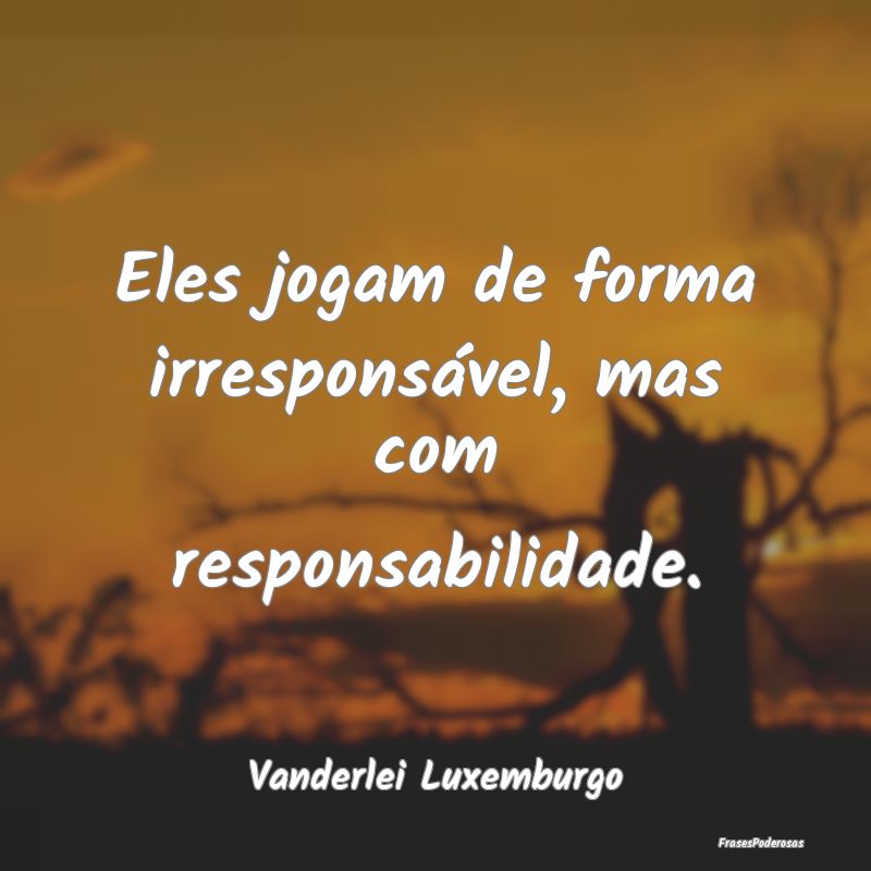 Eles jogam de forma irresponsável, mas com respon...