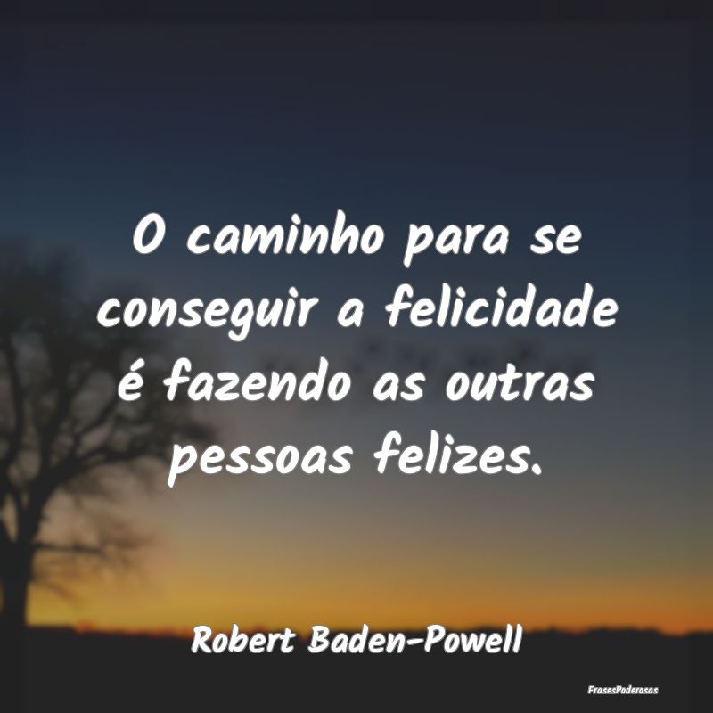 O caminho para se conseguir a felicidade é fazend...