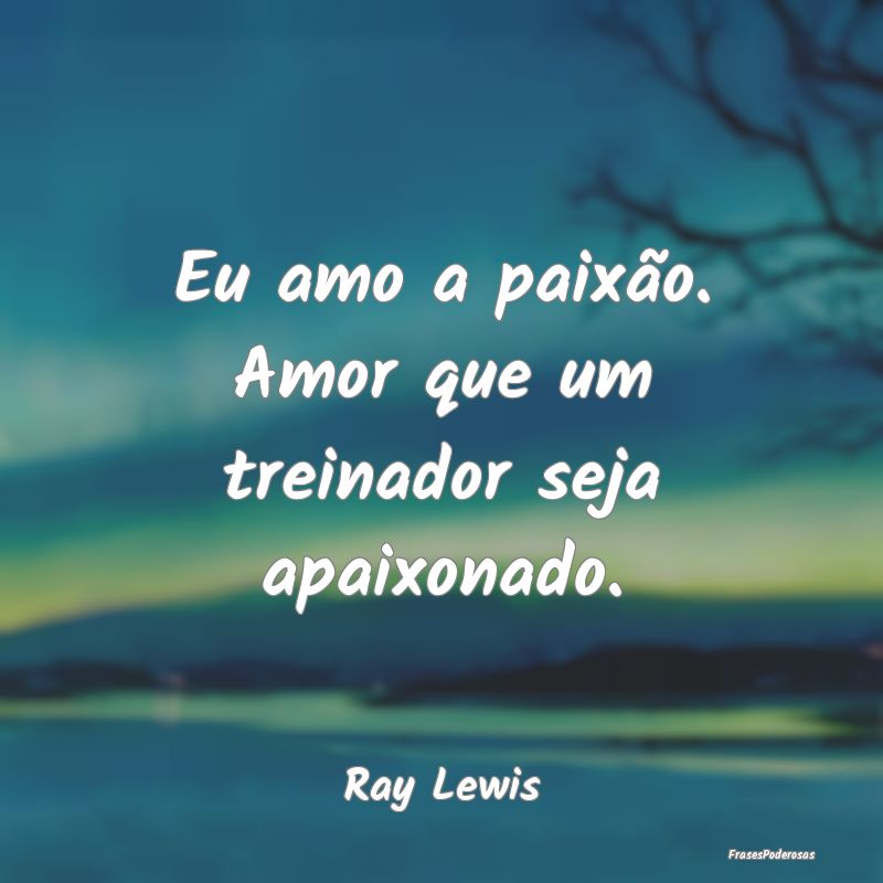 Eu amo a paixão. Amor que um treinador seja apaix...