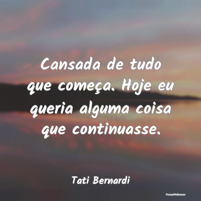 Cansada de tudo que começa. Hoje eu queria alguma...
