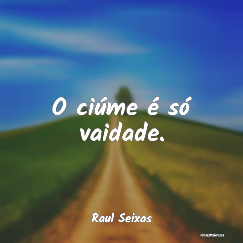 O ciúme é só vaidade....