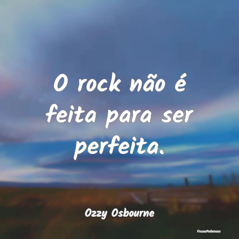 O rock não é feita para ser perfeita....