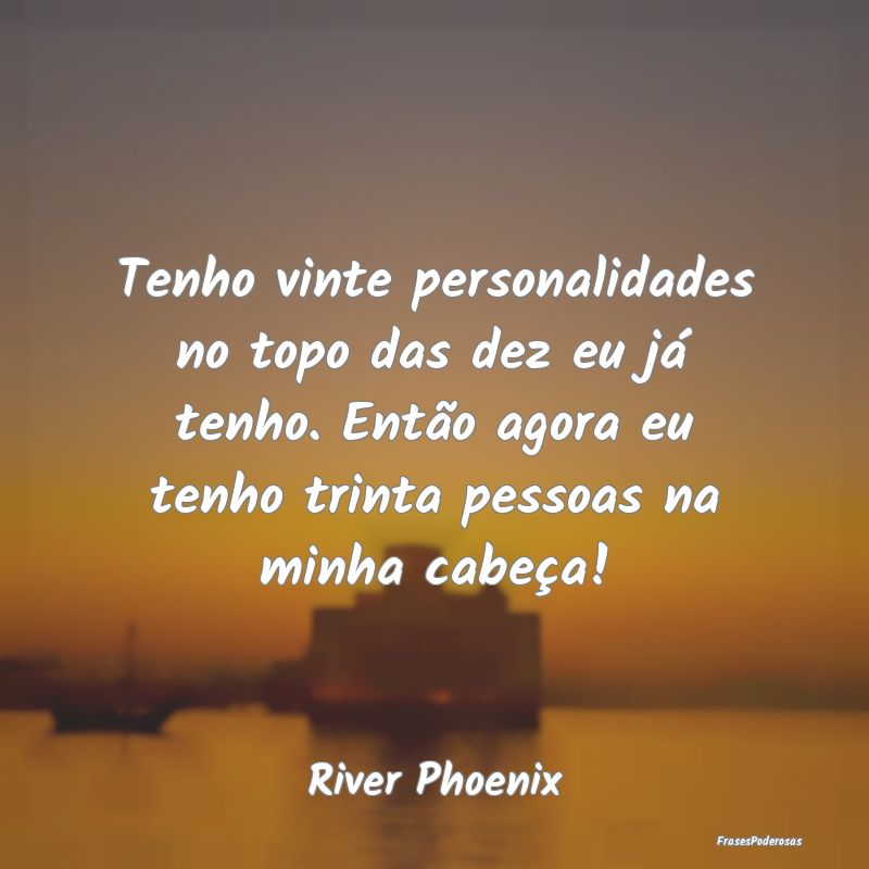 Tenho vinte personalidades no topo das dez eu já ... Tenho vinte personalidades no topo das dez eu já ...