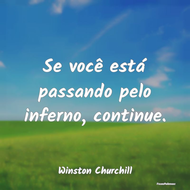 Se você está passando pelo inferno, continue....