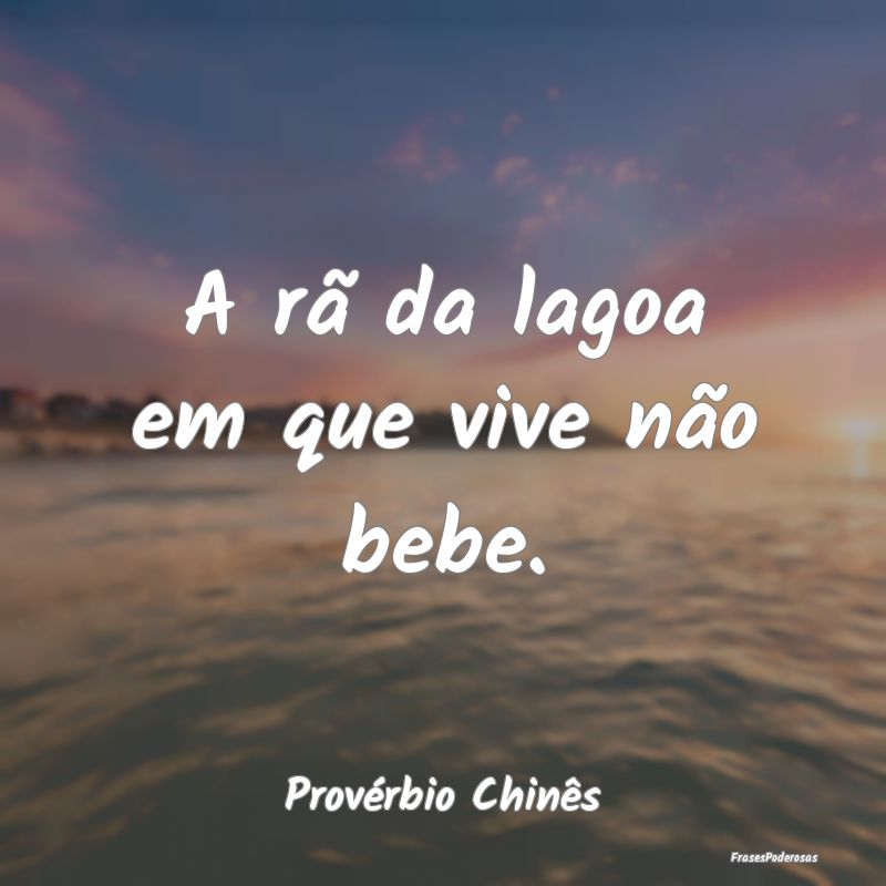 A rã da lagoa em que vive não bebe....