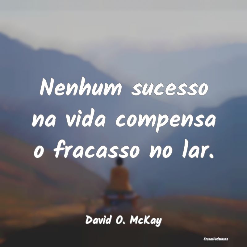 Nenhum sucesso na vida compensa o fracasso no lar....
