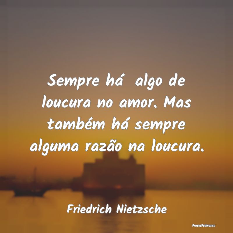 Sempre há algo de loucura no amor. Mas também h... Sempre há algo de loucura no amor. Mas também h...