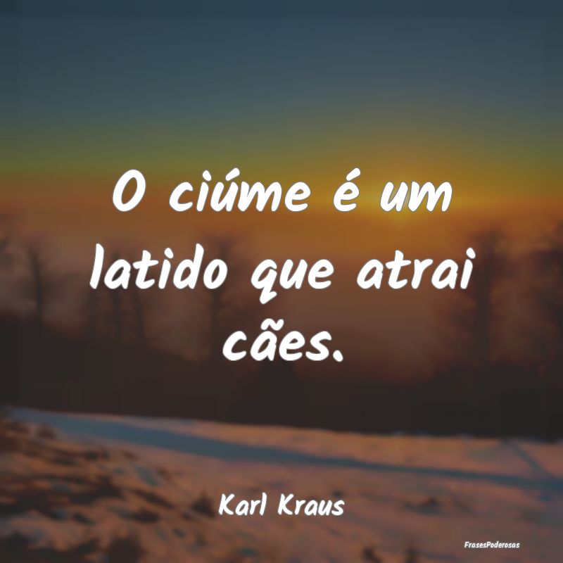 O ciúme é um latido que atrai cães....
