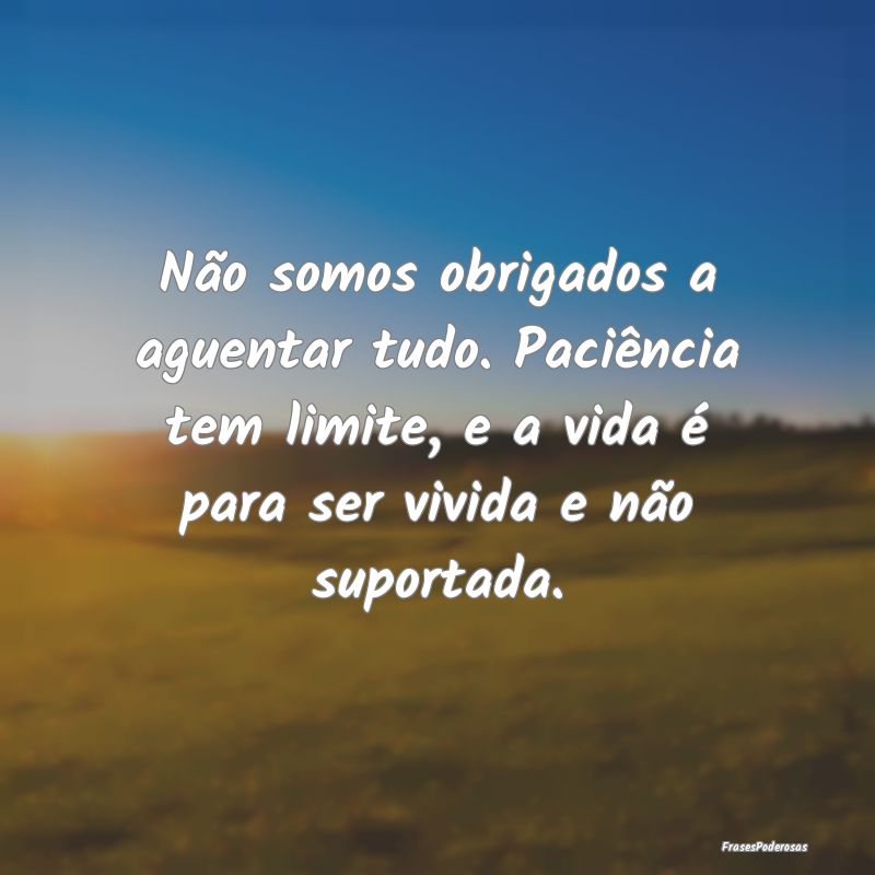 Não somos obrigados a aguentar tudo. Paciência t...